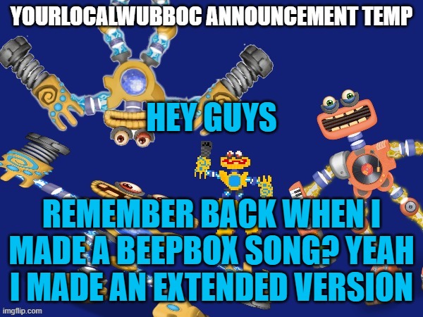 YourLocalWubboc Announcement Temp | HEY GUYS; REMEMBER BACK WHEN I MADE A BEEPBOX SONG? YEAH I MADE AN EXTENDED VERSION | image tagged in yourlocalwubboc announcement temp | made w/ Imgflip meme maker