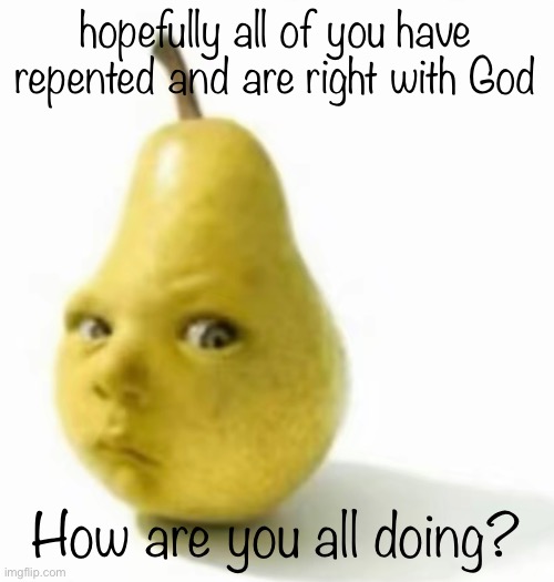 Da pear baby | hopefully all of you have repented and are right with God; How are you all doing? | image tagged in da pear baby | made w/ Imgflip meme maker