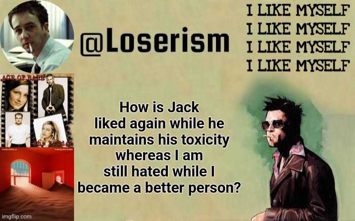 Yes I know some hate Jack and some like me still | How is Jack liked again while he maintains his toxicity whereas I am still hated while I became a better person? | image tagged in loserism | made w/ Imgflip meme maker