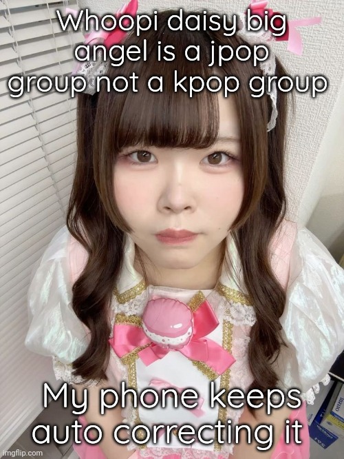 . | Whoopi daisy big angel is a jpop group not a kpop group; My phone keeps auto correcting it | made w/ Imgflip meme maker