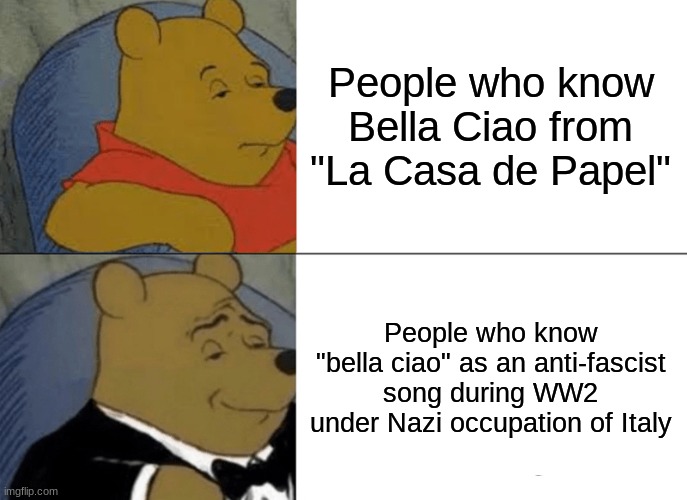 Tuxedo Winnie The Pooh | People who know Bella Ciao from "La Casa de Papel"; People who know "bella ciao" as an anti-fascist song during WW2 under Nazi occupation of Italy | image tagged in memes,tuxedo winnie the pooh | made w/ Imgflip meme maker