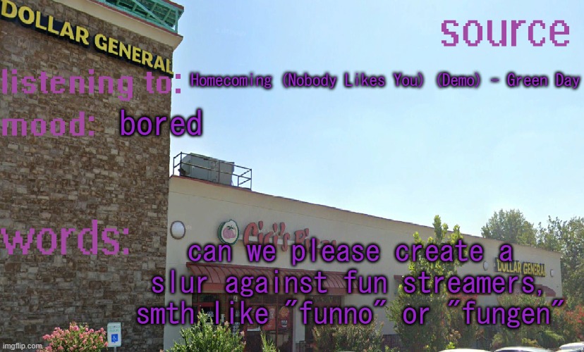 source's temp 5 | Homecoming (Nobody Likes You) (Demo) - Green Day; bored; can we please create a slur against fun streamers, smth like "funno" or "fungen" | image tagged in source's temp 5 | made w/ Imgflip meme maker