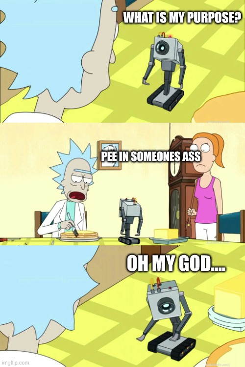 what is my purpose | WHAT IS MY PURPOSE? PEE IN SOMEONES ASS OH MY GOD.... | image tagged in what is my purpose | made w/ Imgflip meme maker