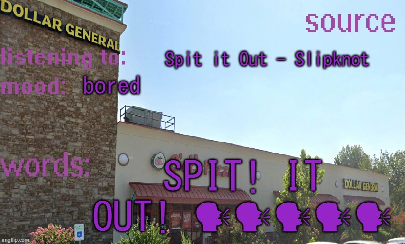 source's temp 5 | Spit it Out - Slipknot; bored; SPIT! IT OUT! 🗣🗣🗣🗣🗣 | image tagged in source's temp 5 | made w/ Imgflip meme maker