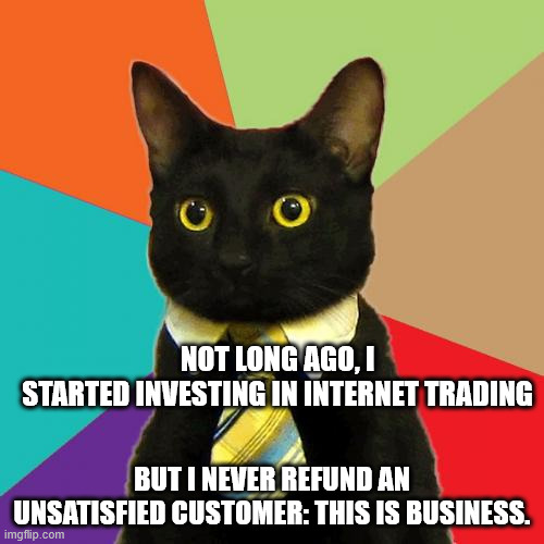 if cats were doing e-trading | NOT LONG AGO, I STARTED INVESTING IN INTERNET TRADING; BUT I NEVER REFUND AN UNSATISFIED CUSTOMER: THIS IS BUSINESS. | image tagged in memes,business cat | made w/ Imgflip meme maker