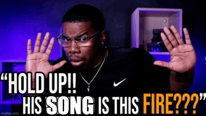 hold up his writing is this fire | SONG | image tagged in hold up his writing is this fire | made w/ Imgflip meme maker