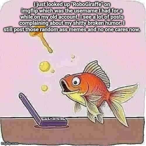 Yeah this isn't my first account. What a surprise | I just looked up "RoboGiraffe" on imgflip which was the username I had for a while on my old account. I see a lot of posts complaining about my shitty broken humor. I still post those random ass memes and no one cares now. | image tagged in goldfish cheering at flip phone | made w/ Imgflip meme maker
