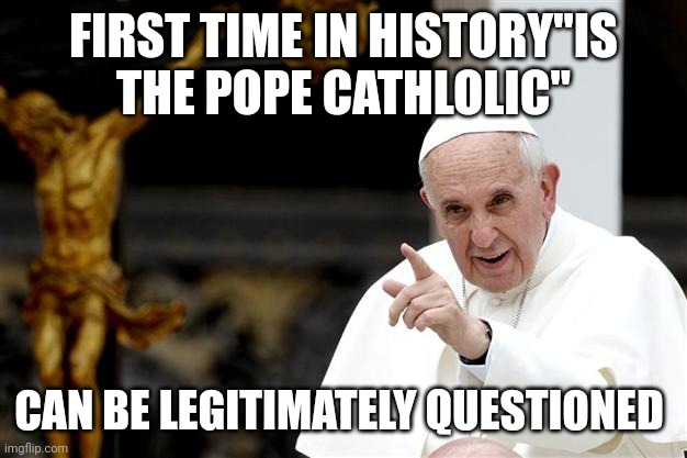 Spawn of satan | FIRST TIME IN HISTORY"IS THE POPE CATHLOLIC"; CAN BE LEGITIMATELY QUESTIONED | image tagged in angry pope francis | made w/ Imgflip meme maker