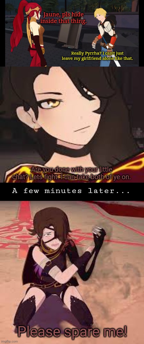 Jaune, pls hide inside that thing. Really Pyrrha? I can't just leave my girlfriend alone like that. Are you done with your little chat? Lets fight. I can take both of ye on. A few minutes later... Please spare me! | image tagged in memes,cinder,afraid | made w/ Imgflip meme maker