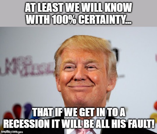 It's all on him | AT LEAST WE WILL KNOW WITH 100% CERTAINTY... THAT IF WE GET IN TO A RECESSION IT WILL BE ALL HIS FAULT! | image tagged in donald trump,trump,maga,stock market,nevertrump,trump sucks | made w/ Imgflip meme maker