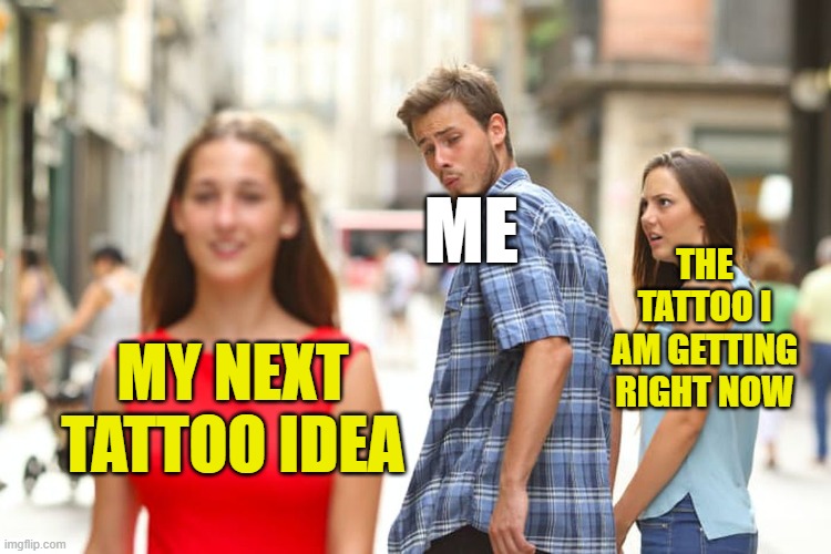people with tattoos will get this | ME; THE TATTOO I AM GETTING RIGHT NOW; MY NEXT TATTOO IDEA | image tagged in memes,distracted boyfriend | made w/ Imgflip meme maker
