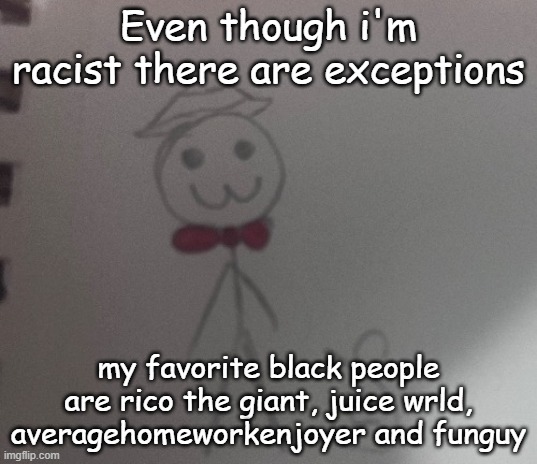 :3 stickman | Even though i'm racist there are exceptions; my favorite black people are rico the giant, juice wrld, averagehomeworkenjoyer and funguy | image tagged in 3 stickman | made w/ Imgflip meme maker