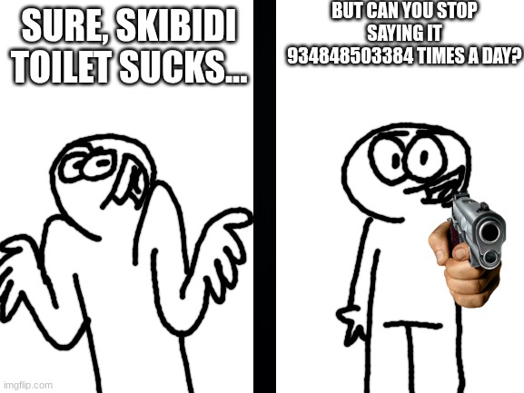Blank White Template | SURE, SKIBIDI TOILET SUCKS... BUT CAN YOU STOP SAYING IT 934848503384 TIMES A DAY? | image tagged in blank white template | made w/ Imgflip meme maker