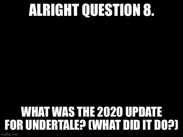 Answers due 4/24 6:00 AM CST | ALRIGHT QUESTION 8. WHAT WAS THE 2020 UPDATE FOR UNDERTALE? (WHAT DID IT DO?) | made w/ Imgflip meme maker