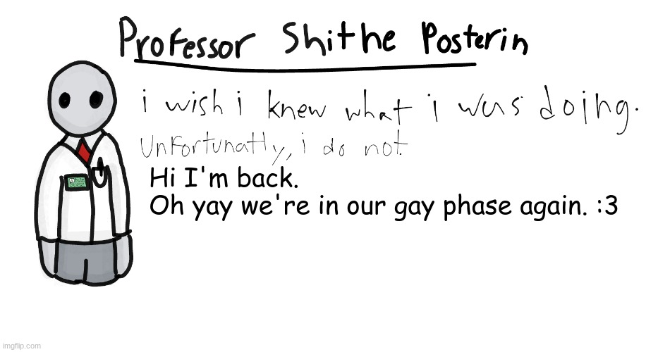 Professor Shitpost's anouncement template | Hi I'm back.
Oh yay we're in our gay phase again. :3 | image tagged in professor shitpost's anouncement template | made w/ Imgflip meme maker