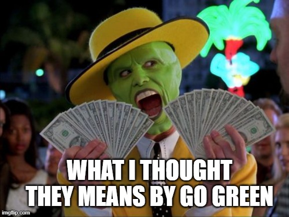 go green | WHAT I THOUGHT THEY MEANS BY GO GREEN | image tagged in memes,money money | made w/ Imgflip meme maker