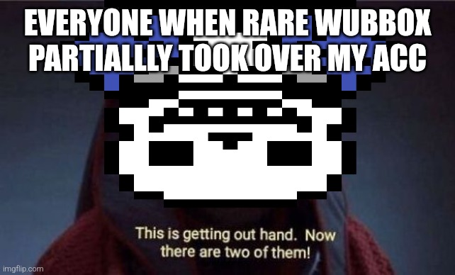 This is getting out of hand | EVERYONE WHEN RARE WUBBOX PARTIALLLY TOOK OVER MY ACC | image tagged in this is getting out of hand | made w/ Imgflip meme maker