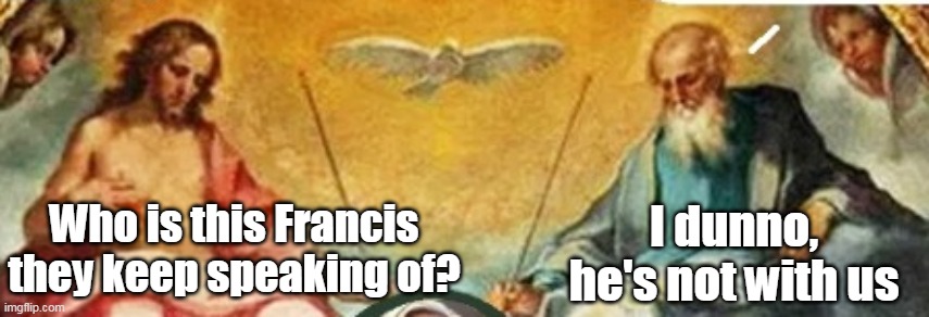 Who is this Francis they keep speaking of? I dunno, he's not with us | made w/ Imgflip meme maker