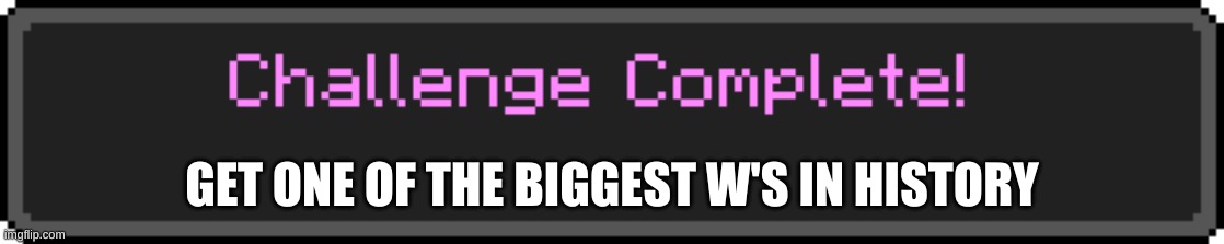 Challenge Complete | GET ONE OF THE BIGGEST W'S IN HISTORY | image tagged in challenge complete | made w/ Imgflip meme maker