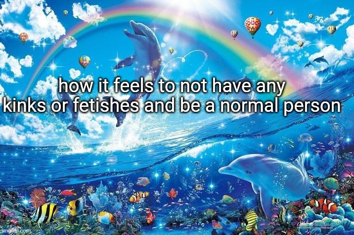 im just gonna say it, i hate 99% of them | how it feels to not have any kinks or fetishes and be a normal person | image tagged in happy dolphin rainbow | made w/ Imgflip meme maker