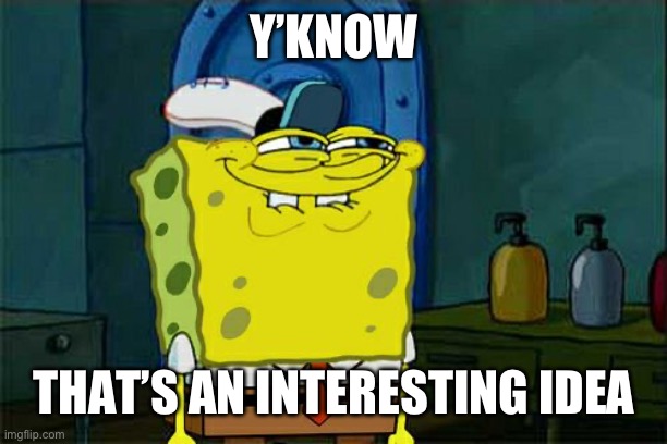 Don't You Squidward Meme | Y’KNOW THAT’S AN INTERESTING IDEA | image tagged in memes,don't you squidward | made w/ Imgflip meme maker
