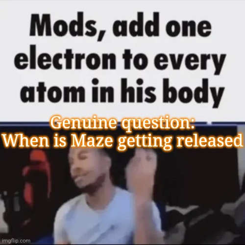 Mods, add one electron to every atom in his body | Genuine question:
When is Maze getting released | image tagged in mods add one electron to every atom in his body | made w/ Imgflip meme maker