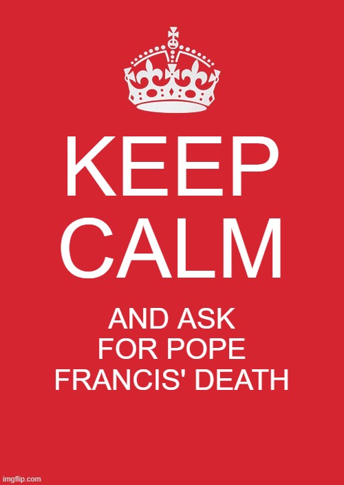 I'm looking for Pope Francis' death | KEEP CALM; AND ASK FOR POPE FRANCIS' DEATH | image tagged in memes,keep calm and carry on red,funny | made w/ Imgflip meme maker