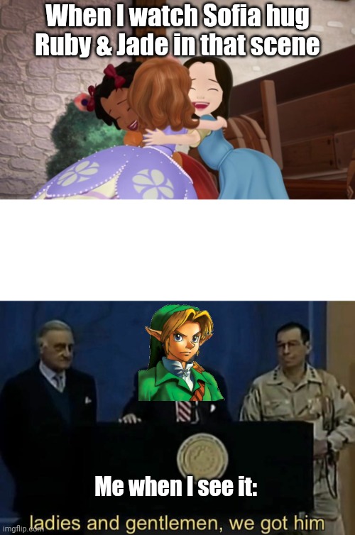 Honestly me whenever I watch that scene | When I watch Sofia hug Ruby & Jade in that scene; Me when I see it: | image tagged in ladies and gentlemen we got him,sofia the first,memes,fun,funny memes,my honest reaction | made w/ Imgflip meme maker