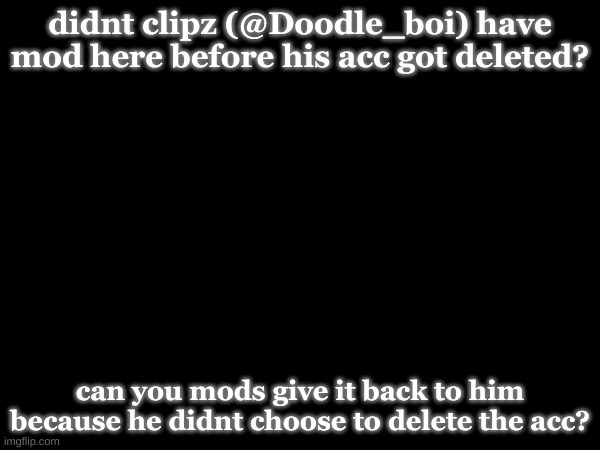 just wanna be nice bc hes a good friend :3 | didnt clipz (@Doodle_boi) have mod here before his acc got deleted? can you mods give it back to him because he didnt choose to delete the acc? | made w/ Imgflip meme maker