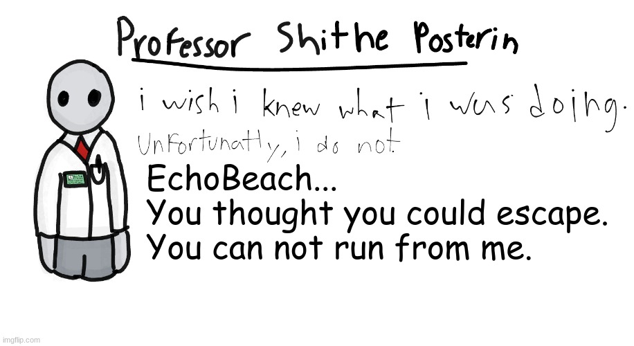 Professor Shitpost's anouncement template | EchoBeach...
You thought you could escape.
You can not run from me. | image tagged in professor shitpost's anouncement template | made w/ Imgflip meme maker