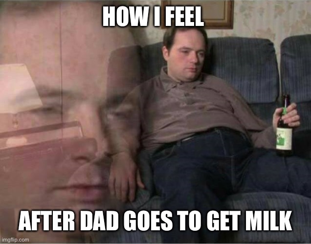 Sad Man | HOW I FEEL; AFTER DAD GOES TO GET MILK | image tagged in sad man | made w/ Imgflip meme maker