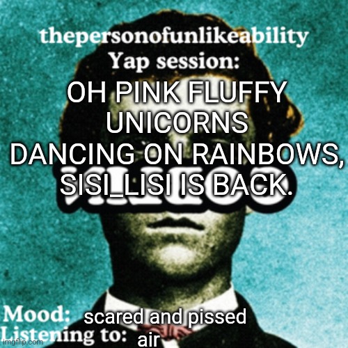HER NEW ACC IS IN COMMENTS | OH PINK FLUFFY UNICORNS DANCING ON RAINBOWS, SISI_LISI IS BACK. scared and pissed; air | image tagged in thepersonofunlikeability yap session by arabmogus | made w/ Imgflip meme maker