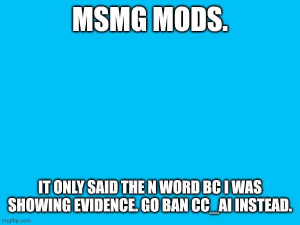 MSMG MODS. IT ONLY SAID THE N WORD BC I WAS SHOWING EVIDENCE. GO BAN CC_AI INSTEAD. | made w/ Imgflip meme maker