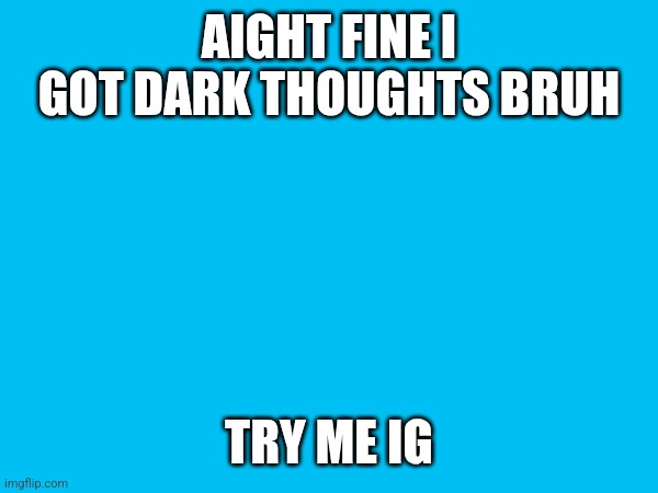 AIGHT FINE I GOT DARK THOUGHTS BRUH; TRY ME IG | made w/ Imgflip meme maker