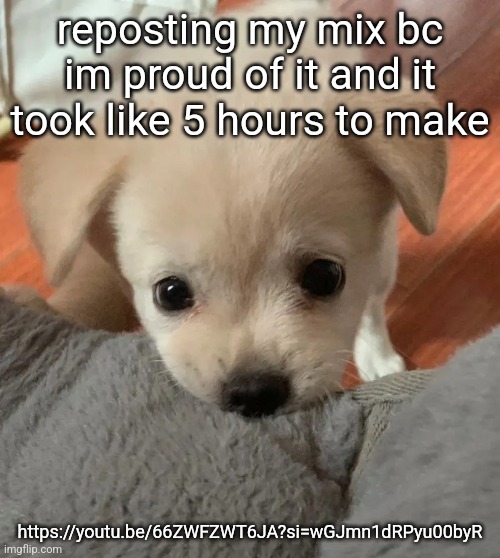 hi | reposting my mix bc im proud of it and it took like 5 hours to make; https://youtu.be/66ZWFZWT6JA?si=wGJmn1dRPyu00byR | image tagged in hi | made w/ Imgflip meme maker