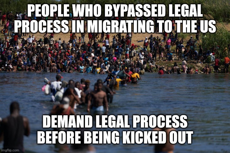 Illegals invading the border | PEOPLE WHO BYPASSED LEGAL PROCESS IN MIGRATING TO THE US; DEMAND LEGAL PROCESS BEFORE BEING KICKED OUT | image tagged in illegals invading the border | made w/ Imgflip meme maker