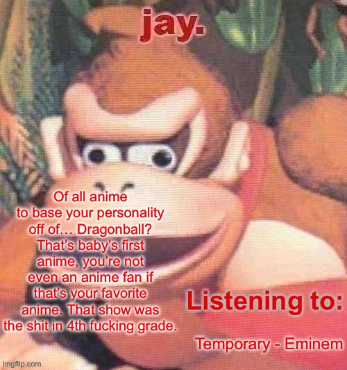 Watch some real shit like Bleach or AOT or Code Geass | Of all anime to base your personality off of… Dragonball? That’s baby’s first anime, you’re not even an anime fan if that’s your favorite anime. That show was the shit in 4th fucking grade. Temporary - Eminem | image tagged in jay updated temp | made w/ Imgflip meme maker