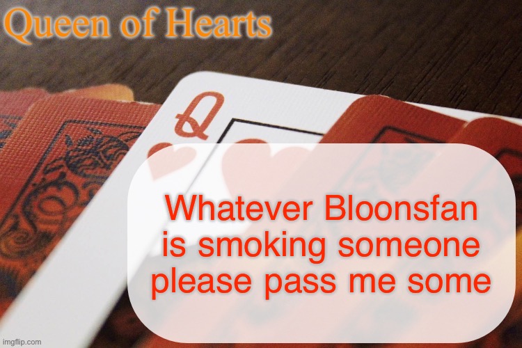 Queen of Hearts announcement | Whatever Bloonsfan is smoking someone please pass me some | image tagged in queen of hearts announcement | made w/ Imgflip meme maker