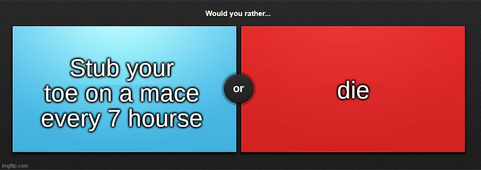 Would you rather | die; Stub your toe on a mace every 7 hourse | image tagged in would you rather | made w/ Imgflip meme maker