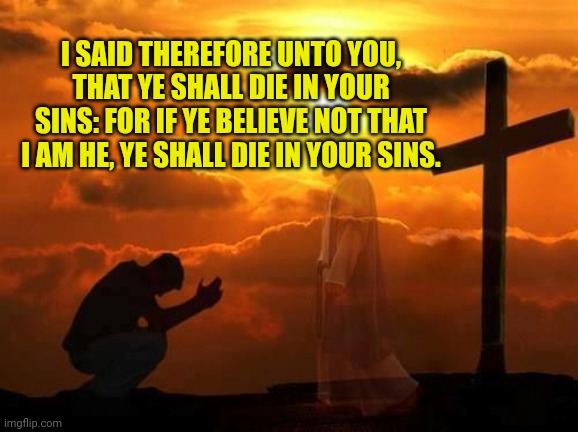 Kneeling man | I SAID THEREFORE UNTO YOU, THAT YE SHALL DIE IN YOUR SINS: FOR IF YE BELIEVE NOT THAT I AM HE, YE SHALL DIE IN YOUR SINS. | image tagged in kneeling man | made w/ Imgflip meme maker