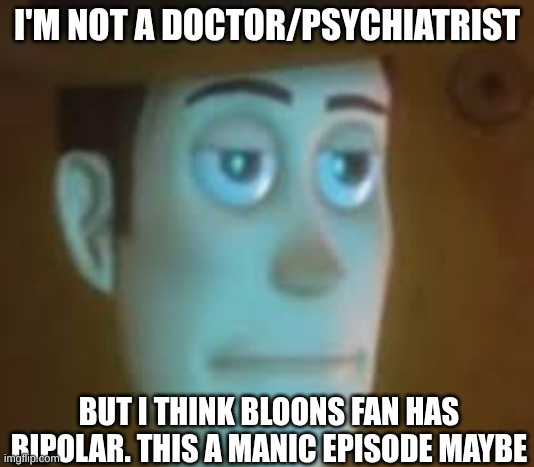 disappointed woody | I'M NOT A DOCTOR/PSYCHIATRIST; BUT I THINK BLOONS FAN HAS BIPOLAR. THIS A MANIC EPISODE MAYBE | image tagged in disappointed woody | made w/ Imgflip meme maker