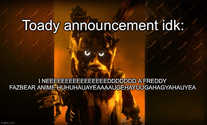 I NEEEEEEEEEEEEEEEEDDDDDDD A FREDDY FAZBEAR ANIME HUHUHAUAYEAAAAUGEHAYUUGAHAGYAHAUYEA | image tagged in toady announcement | made w/ Imgflip meme maker