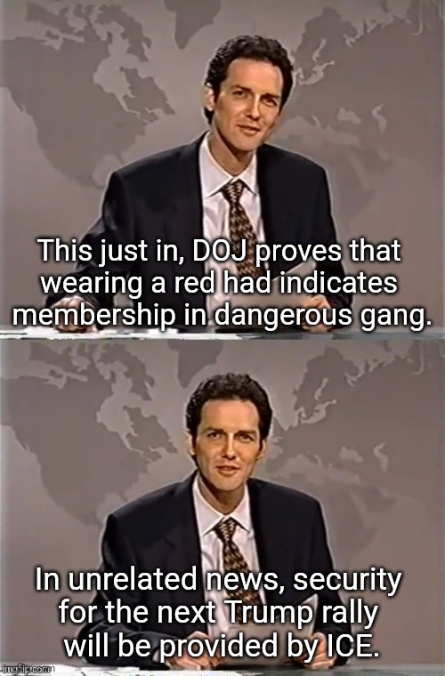 WEEKEND UPDATE WITH NORM | This just in, DOJ proves that 
wearing a red had indicates 
membership in dangerous gang. In unrelated news, security 
for the next Trump rally 
will be provided by ICE. | image tagged in weekend update with norm | made w/ Imgflip meme maker