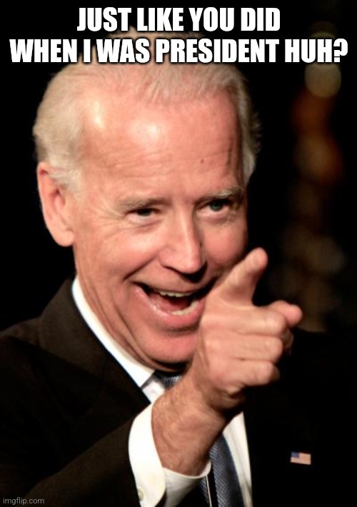 JUST LIKE YOU DID WHEN I WAS PRESIDENT HUH? | image tagged in memes,smilin biden | made w/ Imgflip meme maker