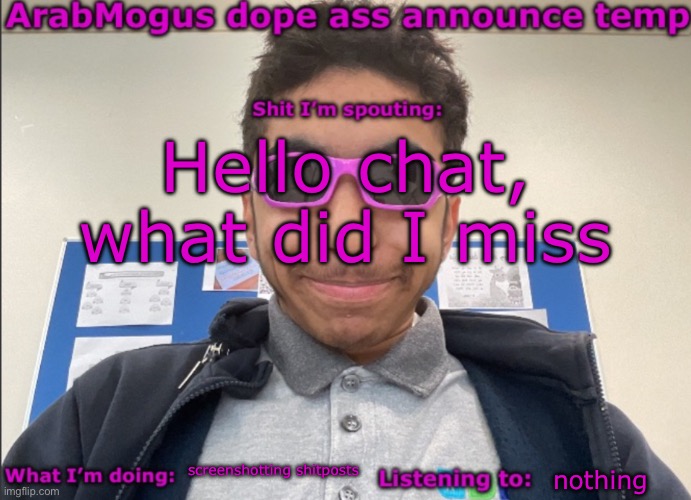 ArabMogus dope ass announce temp | Hello chat, what did I miss; screenshotting shitposts; nothing | image tagged in arabmogus dope ass announce temp | made w/ Imgflip meme maker