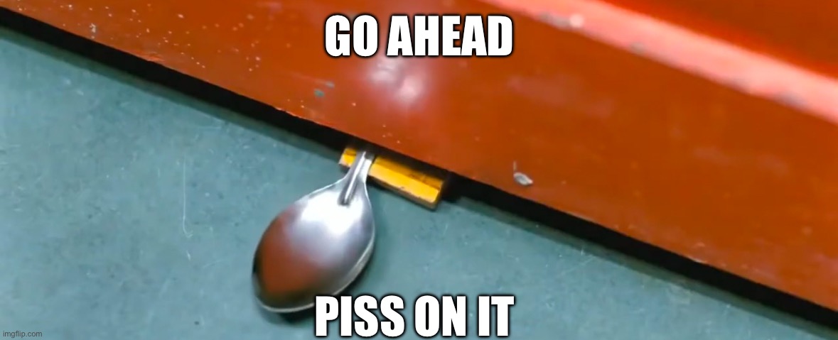 Those who know: ? | GO AHEAD; PISS ON IT | image tagged in electric spoon 3 idiots | made w/ Imgflip meme maker