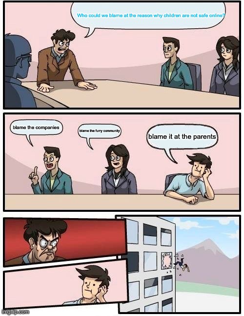 POV children safety in 2025 | Who could we blame at the reason why children are not safe online? blame the companies; blame the furry community; blame it at the parents | image tagged in memes,boardroom meeting suggestion | made w/ Imgflip meme maker