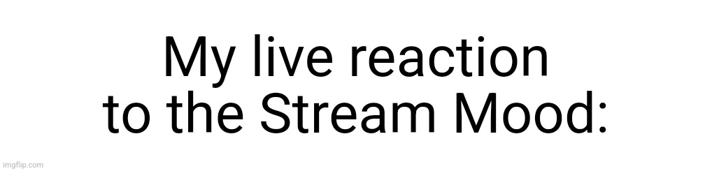 white strip | My live reaction to the Stream Mood: | image tagged in white strip | made w/ Imgflip meme maker
