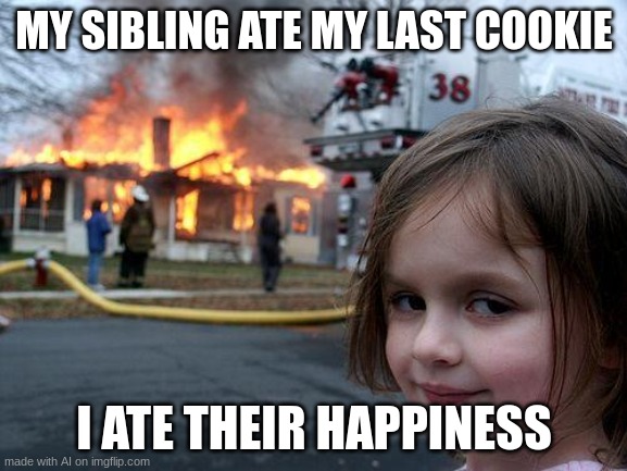 yes | MY SIBLING ATE MY LAST COOKIE; I ATE THEIR HAPPINESS | image tagged in memes,disaster girl | made w/ Imgflip meme maker