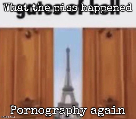 The gates of hell | What the piss happened; Pornography again | image tagged in the gates of hell,msmg | made w/ Imgflip meme maker